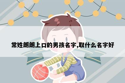 常姓朗朗上口的男孩名字,取什么名字好